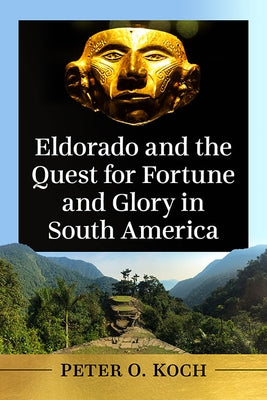 Eldorado and the Quest for Fortune and Glory in South America by Koch, Peter O.