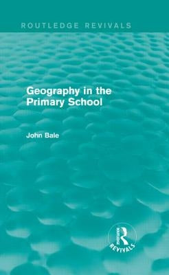 Geography in the Primary School (Routledge Revivals) by Bale, John