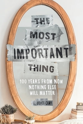 The Most Important Thing: 100 Years from Now Nothing Else Will Matter by Clay, G. Boyce