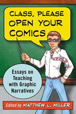 Class, Please Open Your Comics: Essays on Teaching with Graphic Narratives by Miller, Matthew L.
