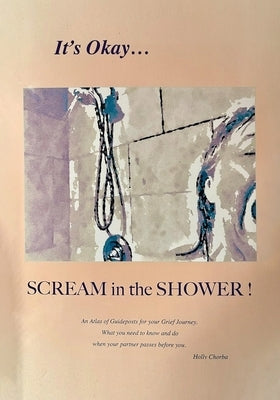 It's Okay...Scream in the Shower!: An Atlas of Guideposts for your Grief Journey by Chorba, Holly