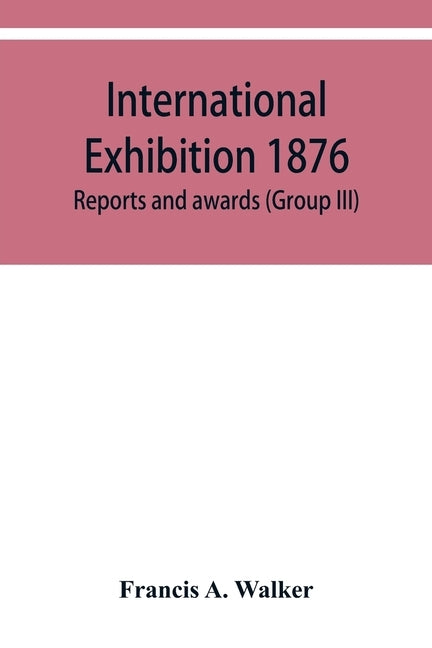 International Exhibition 1876. Reports and awards (Group III) by A. Walker, Francis