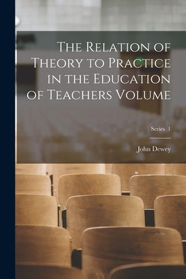 The Relation of Theory to Practice in the Education of Teachers Volume; Series 1 by Dewey, John