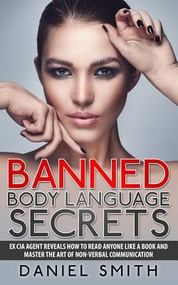 Banned Body Language Secrets: EX CIA Agent Reveals How To Read Anyone Like A Book And Master The Art Of Non-Verbal Communication by Smith, Daniel