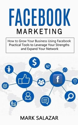 Facebook Marketing: How to Grow Your Business Using Facebook (Highly Effective Strategies for Business Advertising Generating Sales and Pa by Salazar, Mark