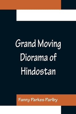 Grand Moving Diorama of Hindostan; Displaying the Scenery of the Hoogly, the Bhagirathi, and the Ganges, from Fort William, Bengal, to Gangoutri, in t by Parkes Parlby, Fanny