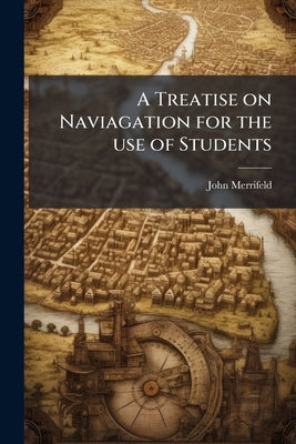 A Treatise on Naviagation for the use of Students by Merrifeld, John