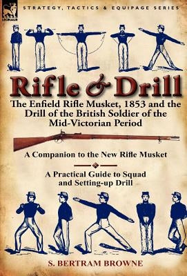 Rifle & Drill: The Enfield Rifle Musket, 1853 and the Drill of the British Soldier of the Mid-Victorian Period by Browne, S. Bertram
