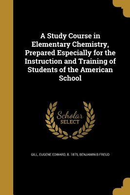 A Study Course in Elementary Chemistry, Prepared Especially for the Instruction and Training of Students of the American School by Gill, Eugene Edward B. 1875