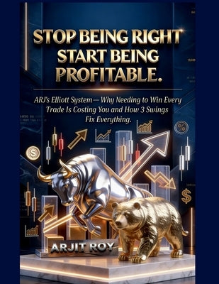 Stop Being Right. Start Being Profitable.: ARJ's Elliott System - Why Needing to Win Every Trade Is Costing You and How 3 Swings Fix Everything by Arjit Roy