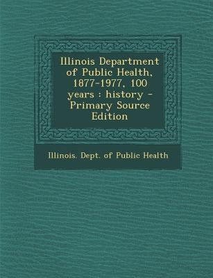 Illinois Department of Public Health, 1877-1977, 100 Years: History - Primary Source Edition by Illinois Dept of Public Health