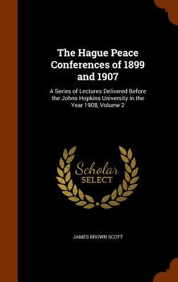 The Hague Peace Conferences of 1899 and 1907: A Series of Lectures Delivered Before the Johns Hopkins University in the Year 1908, Volume 2 by Scott, James Brown