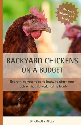 Backyard Chickens on a Budget: Everything you need to know to start your flock without breaking the bank by Allen, Ginger