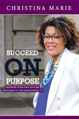 Succeed On Purpose: Defining your own success, obtaining it, and maintaining it! by Marie, Christina