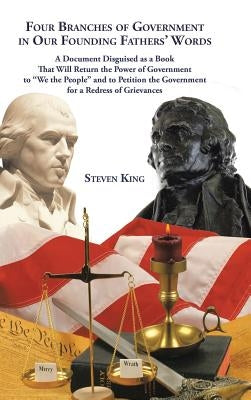 Four Branches of Government in Our Founding Fathers' Words: A Document Disguised as a Book That Will Return the Power of Government to "We the People" by King, Steven