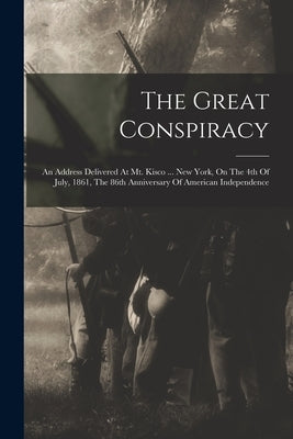 The Great Conspiracy: An Address Delivered At Mt. Kisco ... New York, On The 4th Of July, 1861, The 86th Anniversary Of American Independenc by Anonymous