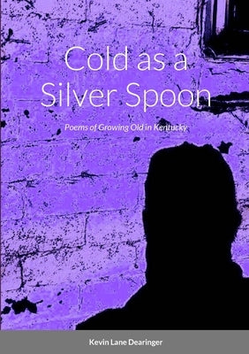 Cold as a Silver Spoon: Poems of Growing Old in Kentucky by Dearinger, Kevin Lane