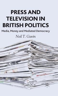 Press and Television in British Politics: Media, Money and Mediated Democracy by Gavin, N.
