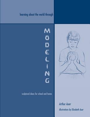 Learning About the World Through Modeling: Sculptural Ideas for School and Home by Auer, Elizabeth
