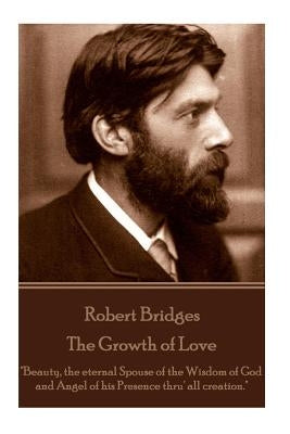 Robert Bridges - The Growth of Love: "Beauty, the eternal Spouse of the Wisdom of God and Angel of his Presence thru' all creation." by Bridges, Robert