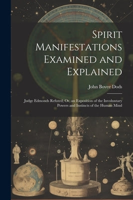 Spirit Manifestations Examined and Explained: Judge Edmonds Refuted; Or, an Exposition of the Involuntary Powers and Instincts of the Human Mind by Dods, John Bovee