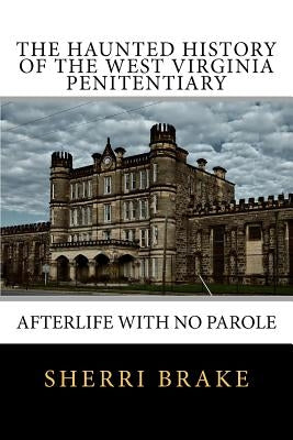 The Haunted History of the West Virginia Penitentiary: Afterlife With No Parole by Brake, Sherri