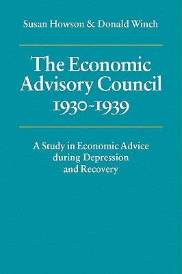 The Economic Advisory Council, 1930 1939: A Study in Economic Advice During Depression and Recovery by Howson, Susan
