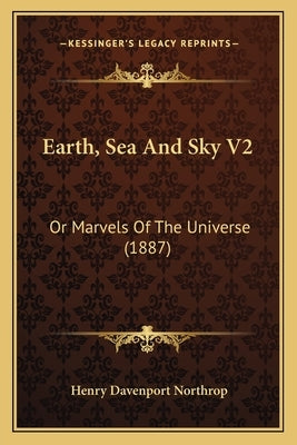 Earth, Sea And Sky V2: Or Marvels Of The Universe (1887) by Northrop, Henry Davenport