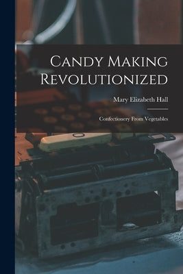 Candy Making Revolutionized: Confectionery From Vegetables by Elizabeth, Hall Mary