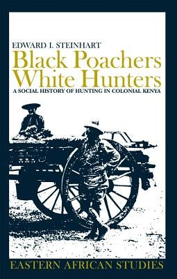 Black Poachers, White Hunters: A Social History of Hunting in Colonial Kenya by Steinhart, Edward I.