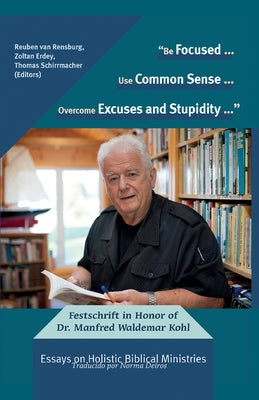 "Be Focused... Use Common Sense... Overcome Excuses and Stupidity...": Festschrift in Honor of Dr. Manfred Waldemar Kohl: Essays on Holistic Biblical by Van Rensburg, Reuben