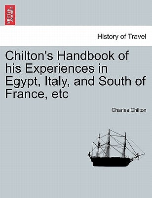 Chilton's Handbook of His Experiences in Egypt, Italy, and South of France, Etc by Chilton, Charles