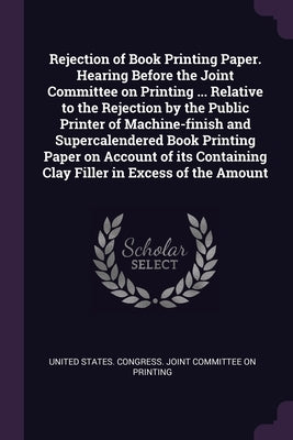 Rejection of Book Printing Paper. Hearing Before the Joint Committee on Printing ... Relative to the Rejection by the Public Printer of Machine-finish by United States Congress Joint Committee
