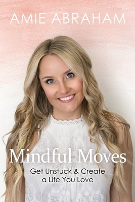 Mindful Moves: Get Unstuck & Create a Life You Love by Abraham, Amie