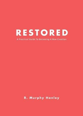 Restored: A Practical Guide To Becoming A New Creation by Hanley, R. Murphy