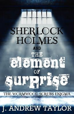 Sherlock Holmes and the Element of Surprise: The Wormwood Scrubs Enigma by Taylor, James Andrew