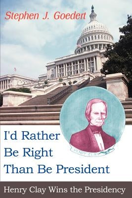 I'd Rather Be Right Than Be President: Henry Clay Wins the Presidency by Goedert, Stephen J.