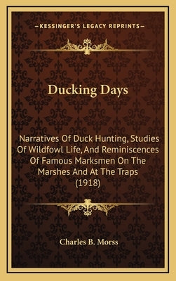 Ducking Days: Narratives of Duck Hunting, Studies of Wildfowl Life, and Reminiscences of Famous Marksmen on the Marshes and at the T by Morss, Charles B.