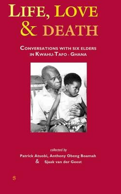Life, Love and Death: Conversations with Six Elders in Kwahu-Tafo in Ghana by Atuobi, Patrick