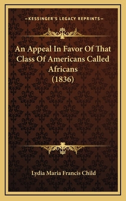 An Appeal In Favor Of That Class Of Americans Called Africans (1836) by Child, Lydia Maria Francis
