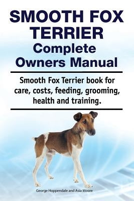Smooth Fox Terrier Complete Owners Manual. Smooth Fox Terrier book for care, costs, feeding, grooming, health and training. by Moore, Asia