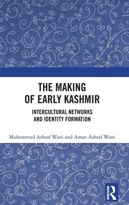 The Making of Early Kashmir: Intercultural Networks and Identity Formation by Wani, Muhammad Ashraf