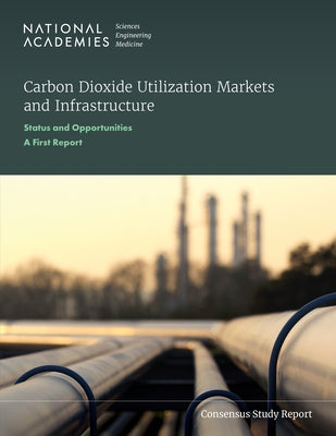Carbon Dioxide Utilization Markets and Infrastructure: Status and Opportunities: A First Report by National Academies of Sciences Engineeri