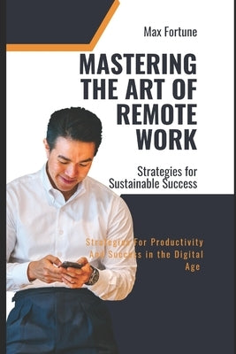 Mastering the Art of Remote Work: Strategies for Productivity and Success in the Digital Age by Fortune, Max
