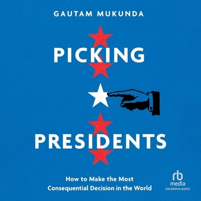 Picking Presidents: How to Make the Most Consequential Decision in the World by Mukunda, Gautam