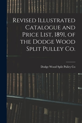 Revised Illustrated Catalogue and Price List, 1891, of the Dodge Wood Split Pulley Co. [microform] by Dodge Wood Split Pulley Co
