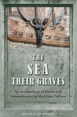 The Sea Their Graves: An Archaeology of Death and Remembrance in Maritime Culture by Stewart, David J.