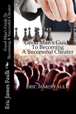 Good Man's Guide To Becoming A Successful Cheater by Faulk, Eric James