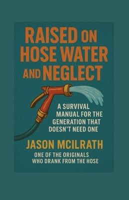 Raised on Hose Water and Neglect: A Survival Manual for the Generation That Doesn't Need One by McIlrath, Jason