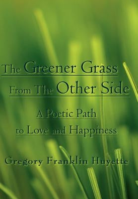 The Greener Grass from the Other Side: A Poetic Path to Love and Happiness by Huyette, Gregory Franklin